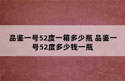 品鉴一号52度一箱多少瓶 品鉴一号52度多少钱一瓶